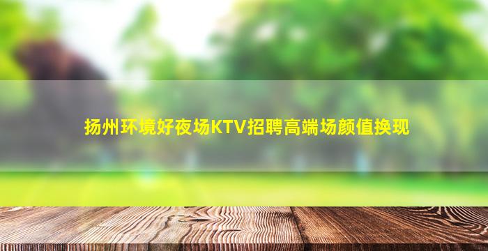 扬州环境好夜场KTV招聘高端场颜值换现